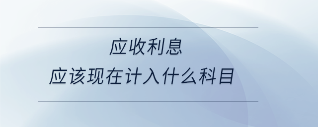 應收利息應該現(xiàn)在計入什么科目 應收利息應該現(xiàn)在計入什么科目