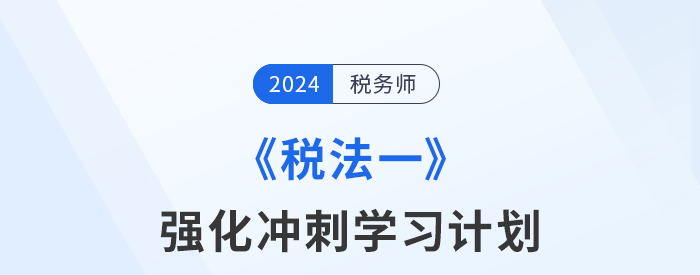 2024年稅務(wù)師《稅法一》強(qiáng)化沖刺階段學(xué)習(xí)計劃