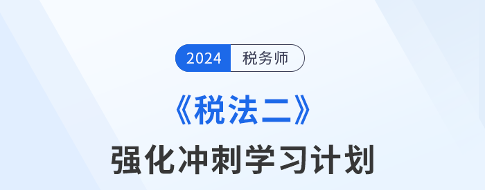 2024年稅務(wù)師《稅法二》強化沖刺階段學(xué)習(xí)計劃
