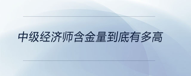 中級經(jīng)濟(jì)師含金量到底有多高