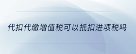 代扣代繳增值稅可以抵扣進(jìn)項(xiàng)稅嗎