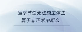 因季節(jié)性無法施工停工屬于非正常中斷么