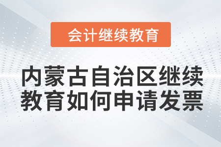 2024年內(nèi)蒙古自治區(qū)會計繼續(xù)教育如何申請發(fā)票？