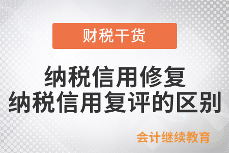 納稅信用修復(fù)與納稅信用復(fù)評有什么區(qū)別？