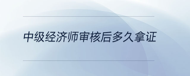 中級經濟師審核后多久拿證