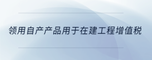 領用自產產品用于在建工程增值稅