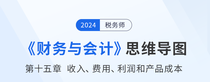 24年稅務(wù)師《財(cái)務(wù)與會(huì)計(jì)》章節(jié)思維導(dǎo)圖——第十五章收入、費(fèi)用、利潤(rùn)和產(chǎn)品成本
