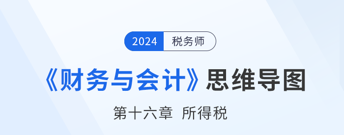 24年稅務師《財務與會計》章節(jié)思維導圖——第十六章所得稅 24年稅務師《財務與會計》章節(jié)思維導圖——第十六章所得稅
