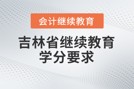 吉林省會(huì)計(jì)人員繼續(xù)教育2024年學(xué)分要求