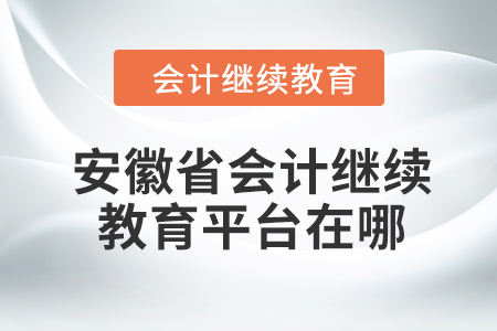 2024年安徽省會計人員繼續(xù)教育平臺在哪？