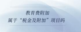 教育費附加屬于“稅金及附加”項目嗎