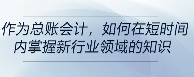 作為總賬會計，如何在短時間內(nèi)掌握新行業(yè)領(lǐng)域的知識