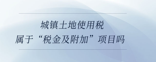 城鎮(zhèn)土地使用稅屬于“稅金及附加”項(xiàng)目嗎
