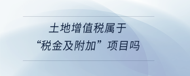 土地增值稅屬于“稅金及附加”項目嗎