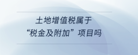 土地增值稅屬于“稅金及附加”項目嗎