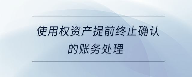 使用權(quán)資產(chǎn)提前終止確認的賬務處理