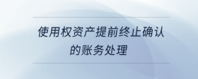使用權(quán)資產(chǎn)提前終止確認(rèn)的賬務(wù)處理
