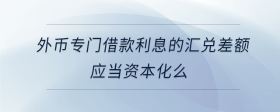 外幣專門借款利息的匯兌差額應(yīng)當(dāng)資本化么