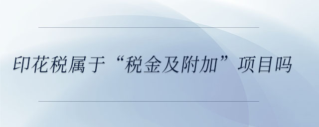 印花稅屬于“稅金及附加”項(xiàng)目嗎 印花稅屬于“稅金及附加”項(xiàng)目嗎