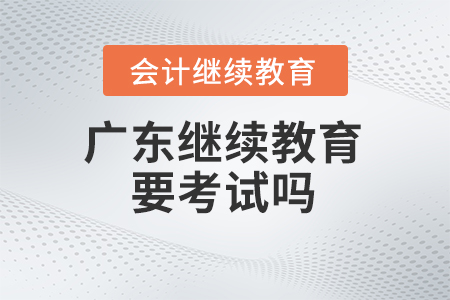 2024年廣東會計(jì)繼續(xù)教育要考試嗎？