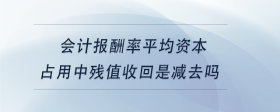 會計報酬率平均資本占用中殘值收回是減去嗎