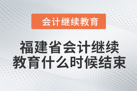 2024年福建省會計繼續(xù)教育什么時候結(jié)束？
