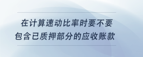 在計算速動比率時要不要包含已質(zhì)押部分的應(yīng)收賬款