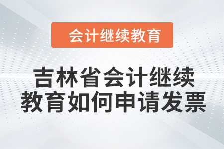 2024年吉林省會計人員繼續(xù)教育如何申請發(fā)票？