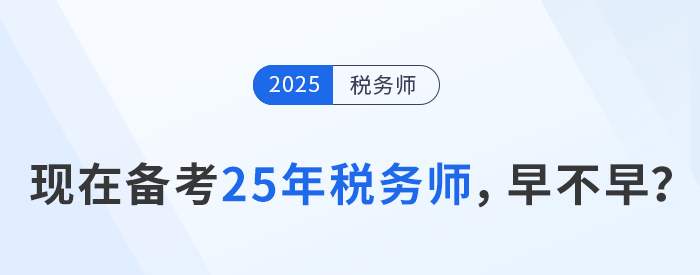 24年稅務(wù)師考試剛結(jié)束，現(xiàn)在開始25年稅務(wù)師備考是否過早？