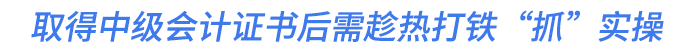 取得中級會計證書后需趁熱打鐵“抓”實操