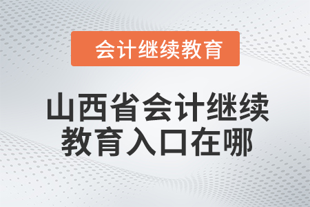 2024年山西省會計繼續(xù)教育入口在哪？