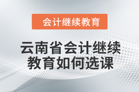 2024年云南省會計繼續(xù)教育如何選課？