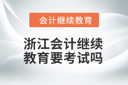 2024年浙江會(huì)計(jì)繼續(xù)教育要考試嗎？