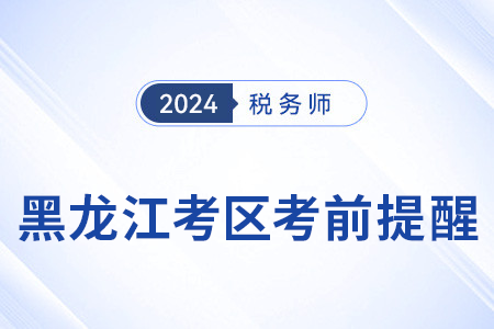 2024年稅務(wù)師考試黑龍江考區(qū)考前溫馨提醒！