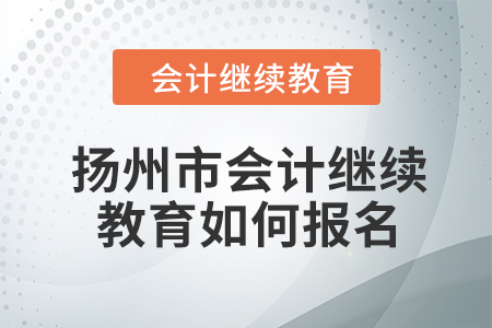 2024年揚州市會計人員繼續(xù)教育如何報名？