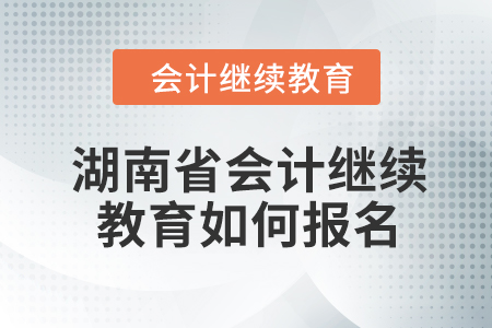2024年湖南省會計人員繼續(xù)教育如何報名？
