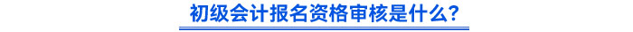 初級(jí)會(huì)計(jì)報(bào)名資格審核是什么？