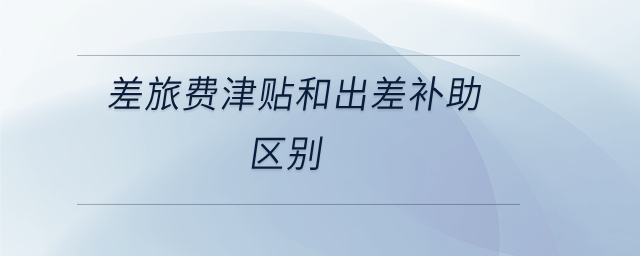 差旅費津貼和出差補(bǔ)助區(qū)別