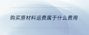 購買原材料運(yùn)費(fèi)屬于什么費(fèi)用