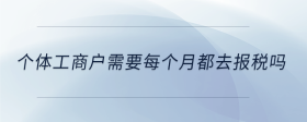 個(gè)體工商戶需要每個(gè)月都去報(bào)稅嗎
