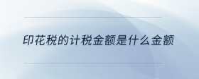 印花稅的計(jì)稅金額是什么金額