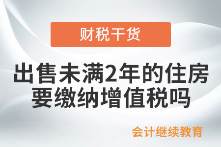 出售購(gòu)入未滿2年的住房，需要繳納增值稅嗎？