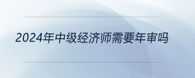 2024年中級經(jīng)濟(jì)師需要年審嗎