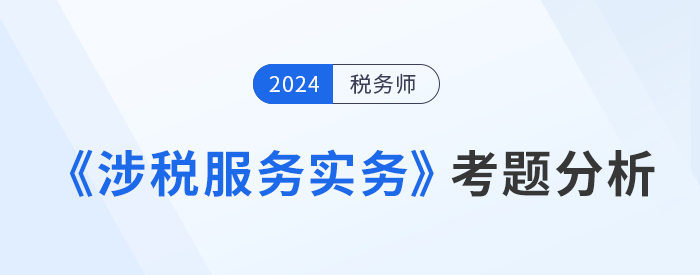 2024年稅務(wù)師《涉稅服務(wù)實務(wù)》考題分析及25年考試預(yù)測