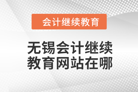 2024年無錫會計繼續(xù)教育網(wǎng)站在哪？