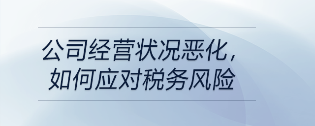市場環(huán)境下行，公司經(jīng)營狀況惡化，如何應(yīng)對稅務(wù)風(fēng)險(xiǎn)?