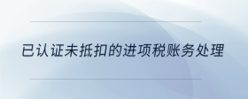 已認(rèn)證未抵扣的進(jìn)項(xiàng)稅賬務(wù)處理