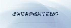 提供服務(wù)需繳納印花稅嗎