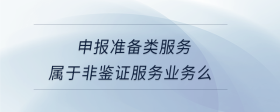 申報準備類服務屬于非鑒證服務業(yè)務么