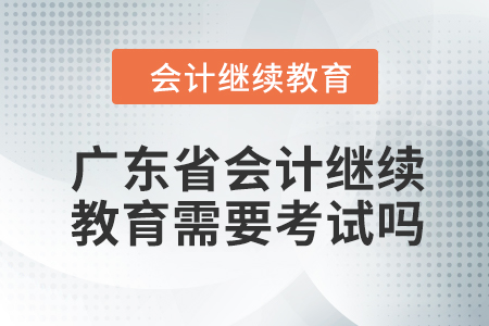 2024年廣東省會(huì)計(jì)人員繼續(xù)教育需要考試嗎？